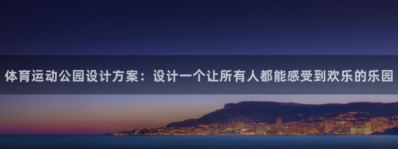 91体育网页版：体育运动公园设计方案：设计一个让所有人都能感受到欢乐的乐园
