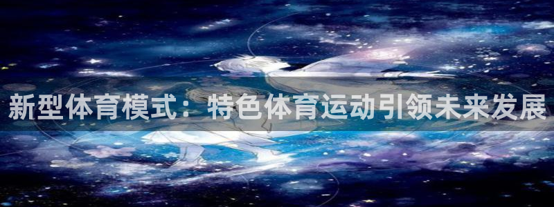 191体育馆：新型体育模式：特色体育运动引领未来发展