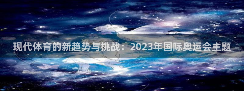 91体育在线登陆：现代体育的新趋势与挑战：2023年国际奥运会主题