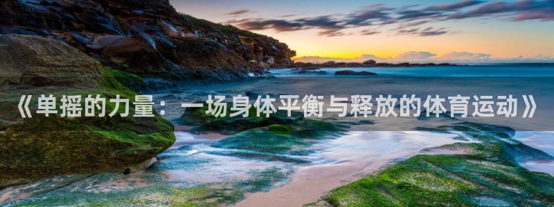 991体育综合1：《单摇的力量：一场身体平衡与释放的体育运动》