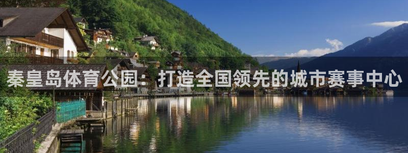 91体育在线登陆：秦皇岛体育公园：打造全国领先的城市赛事中心